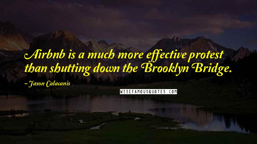 Jason Calacanis quotes: Airbnb is a much more effective protest than shutting down the Brooklyn Bridge.