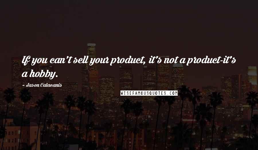 Jason Calacanis quotes: If you can't sell your product, it's not a product-it's a hobby.
