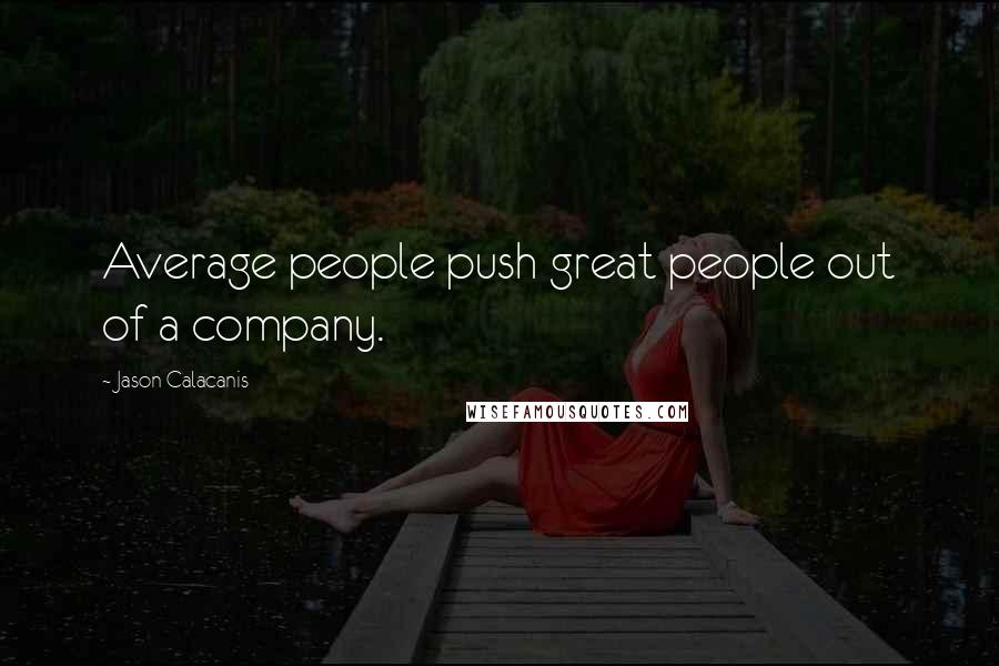 Jason Calacanis quotes: Average people push great people out of a company.