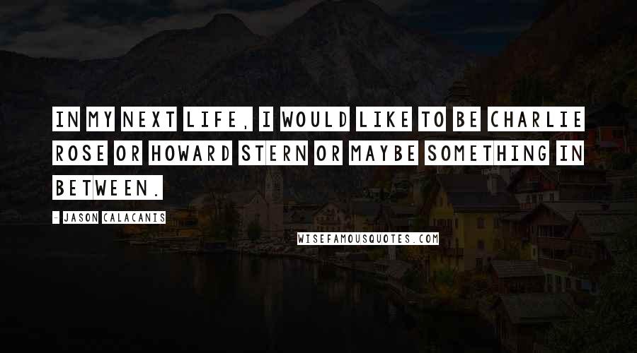 Jason Calacanis quotes: In my next life, I would like to be Charlie Rose or Howard Stern or maybe something in between.