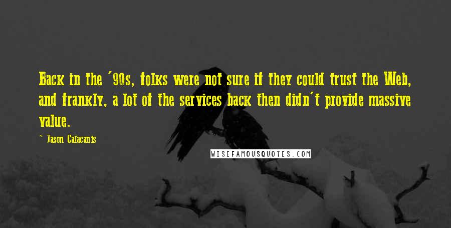 Jason Calacanis quotes: Back in the '90s, folks were not sure if they could trust the Web, and frankly, a lot of the services back then didn't provide massive value. Jason Calacanis quotes: Back in the '90s, folks were not sure if they could trust the Web, and frankly, a lot of the services back then didn't provide massive value.