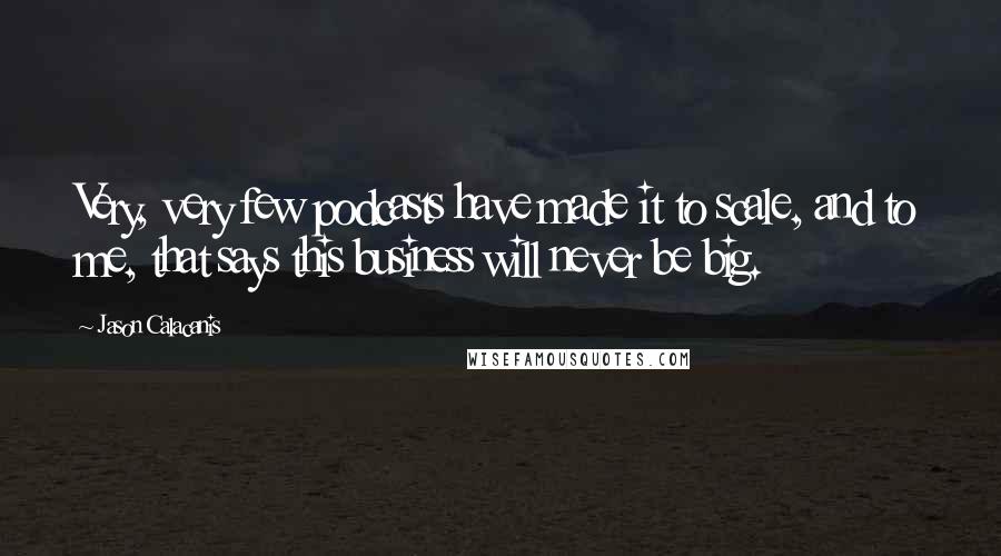 Jason Calacanis quotes: Very, very few podcasts have made it to scale, and to me, that says this business will never be big.