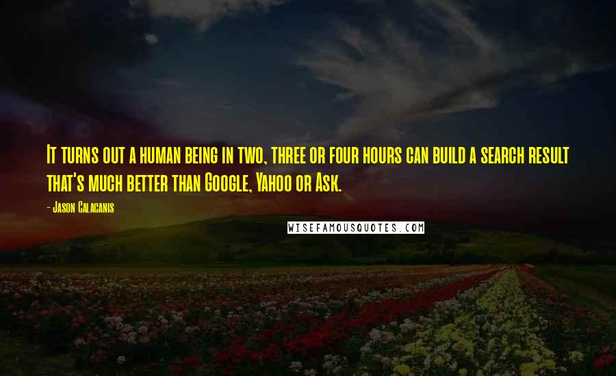 Jason Calacanis quotes: It turns out a human being in two, three or four hours can build a search result that's much better than Google, Yahoo or Ask.