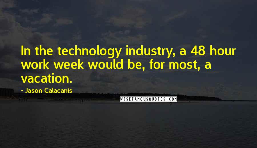 Jason Calacanis quotes: In the technology industry, a 48 hour work week would be, for most, a vacation.