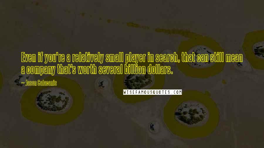 Jason Calacanis quotes: Even if you're a relatively small player in search, that can still mean a company that's worth several billion dollars.