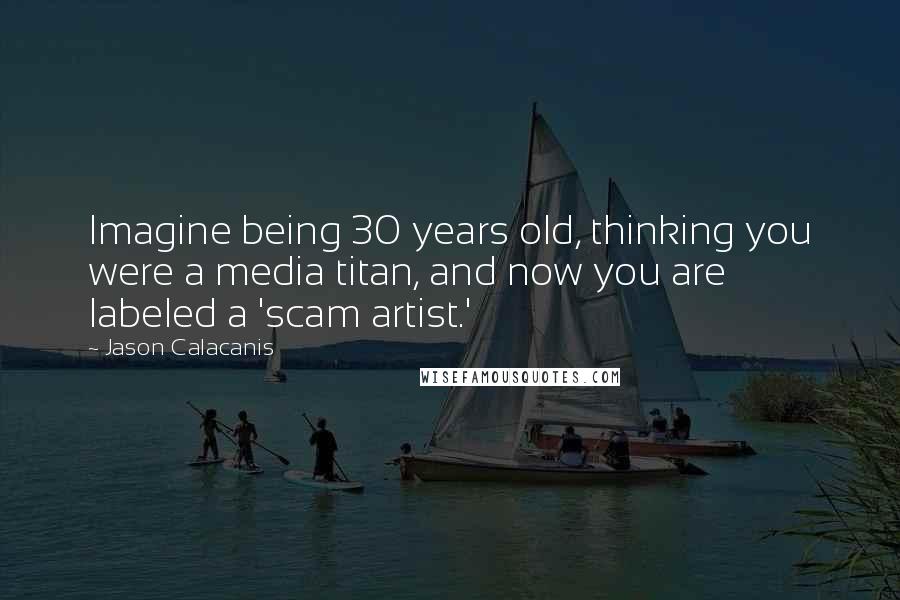 Jason Calacanis quotes: Imagine being 30 years old, thinking you were a media titan, and now you are labeled a 'scam artist.'