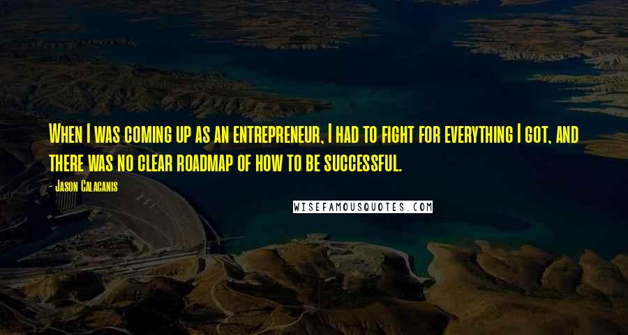 Jason Calacanis quotes: When I was coming up as an entrepreneur, I had to fight for everything I got, and there was no clear roadmap of how to be successful.