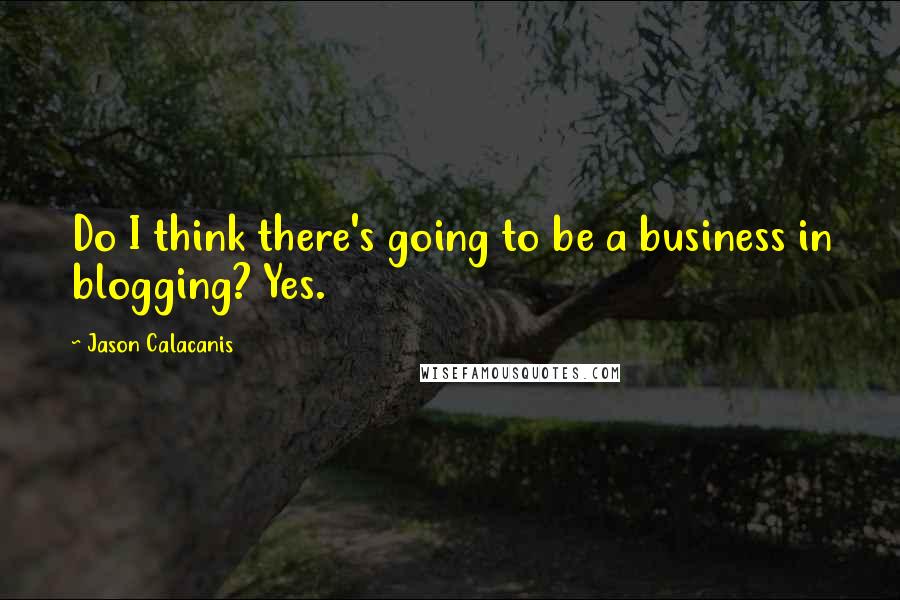 Jason Calacanis quotes: Do I think there's going to be a business in blogging? Yes.