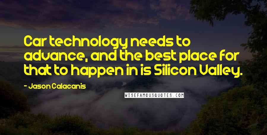 Jason Calacanis quotes: Car technology needs to advance, and the best place for that to happen in is Silicon Valley.