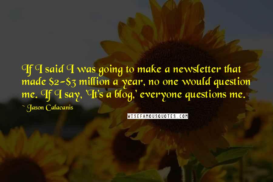 Jason Calacanis quotes: If I said I was going to make a newsletter that made $2-$3 million a year, no one would question me. If I say, 'It's a blog,' everyone questions me.