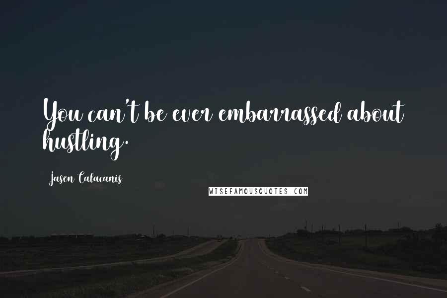 Jason Calacanis quotes: You can't be ever embarrassed about hustling.