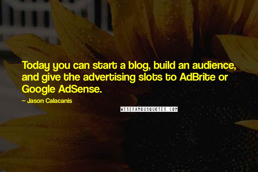 Jason Calacanis quotes: Today you can start a blog, build an audience, and give the advertising slots to AdBrite or Google AdSense.