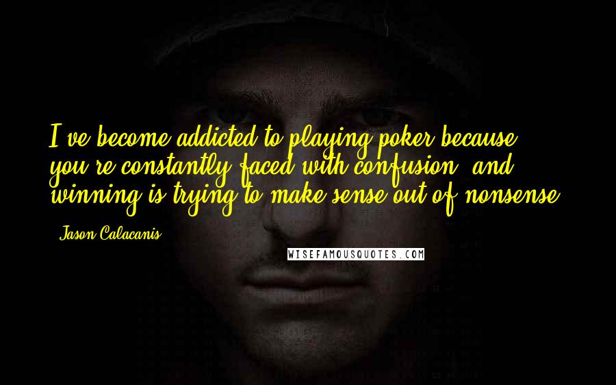 Jason Calacanis quotes: I've become addicted to playing poker because you're constantly faced with confusion, and winning is trying to make sense out of nonsense.