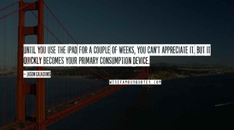 Jason Calacanis quotes: Until you use the iPad for a couple of weeks, you can't appreciate it. But it quickly becomes your primary consumption device. Jason Calacanis quotes: Until you use the iPad for a couple of weeks, you can't appreciate it. But it quickly becomes your primary consumption device.