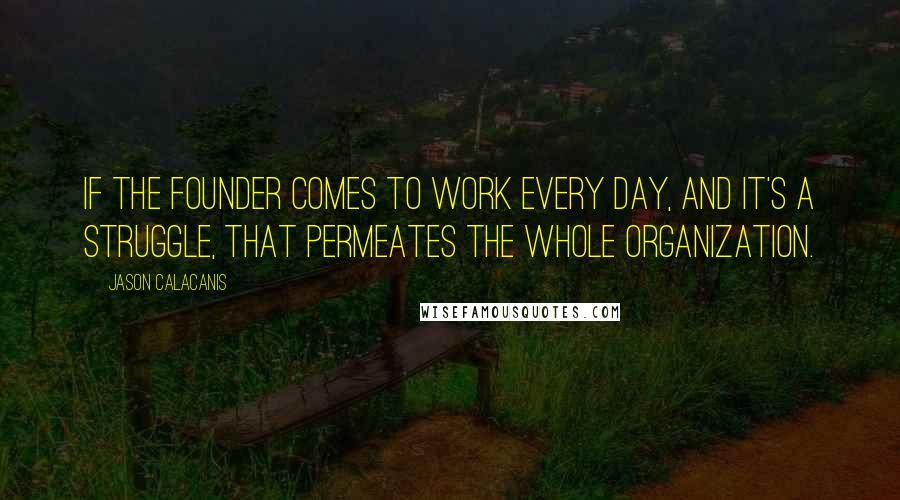 Jason Calacanis quotes: If the founder comes to work every day, and it's a struggle, that permeates the whole organization.