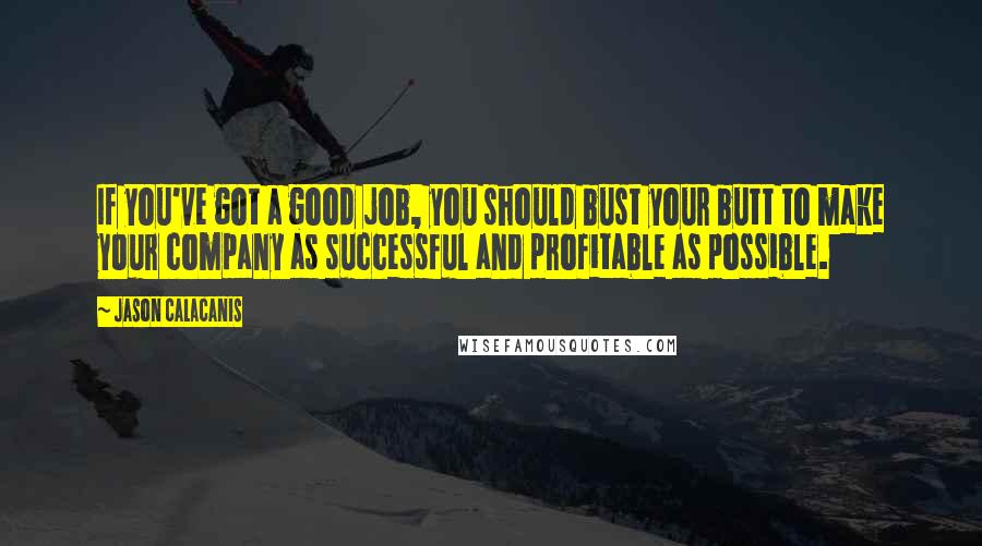 Jason Calacanis quotes: If you've got a good job, you should bust your butt to make your company as successful and profitable as possible. Jason Calacanis quotes: If you've got a good job, you should bust your butt to make your company as successful and profitable as possible.