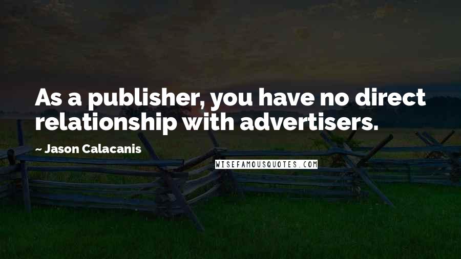Jason Calacanis quotes: As a publisher, you have no direct relationship with advertisers.