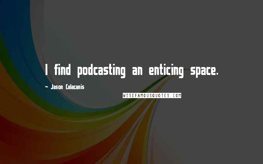 Jason Calacanis quotes: I find podcasting an enticing space.