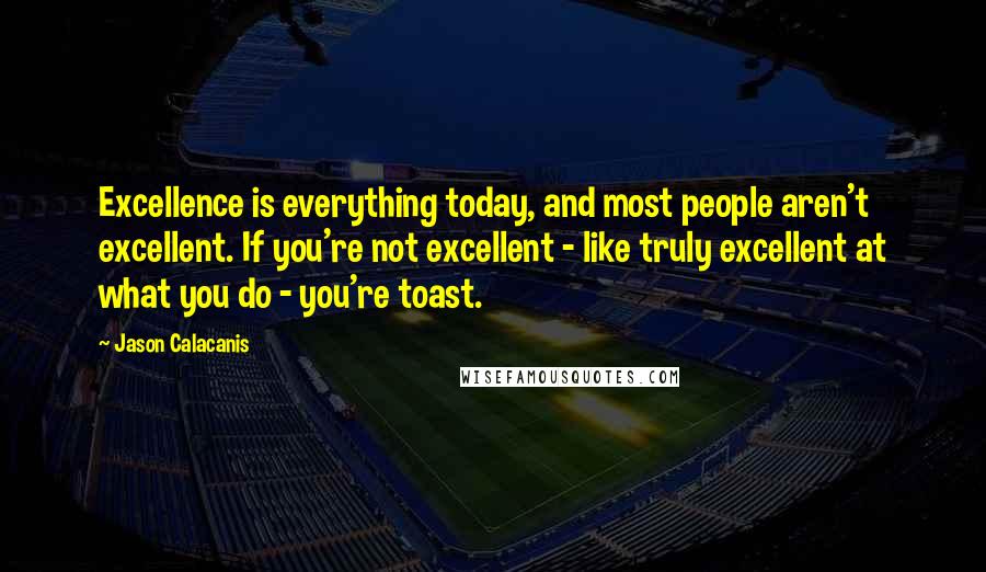 Jason Calacanis quotes: Excellence is everything today, and most people aren't excellent. If you're not excellent - like truly excellent at what you do - you're toast. Jason Calacanis quotes: Excellence is everything today, and most people aren't excellent. If you're not excellent - like truly excellent at what you do - you're toast.