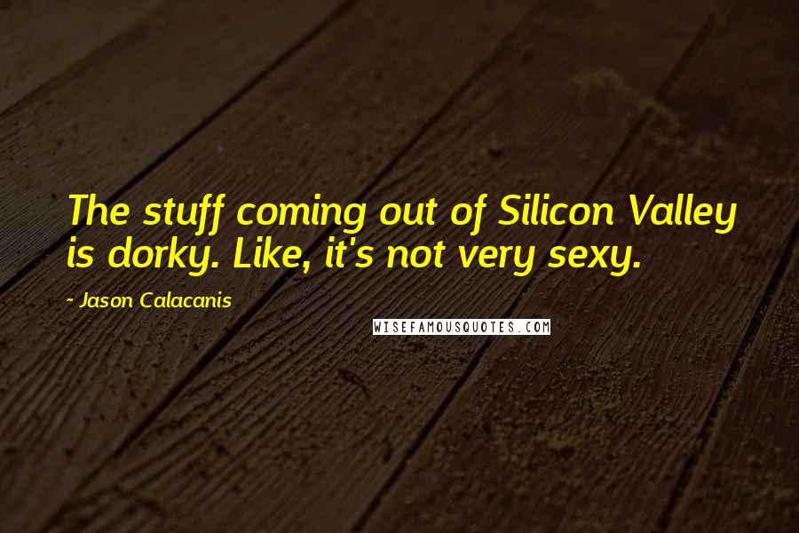 Jason Calacanis quotes: The stuff coming out of Silicon Valley is dorky. Like, it's not very sexy.