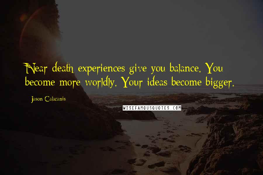 Jason Calacanis quotes: Near-death experiences give you balance. You become more worldly. Your ideas become bigger.