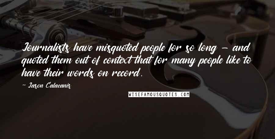 Jason Calacanis quotes: Journalists have misquoted people for so long - and quoted them out of context that for many people like to have their words on record. Jason Calacanis quotes: Journalists have misquoted people for so long - and quoted them out of context that for many people like to have their words on record.