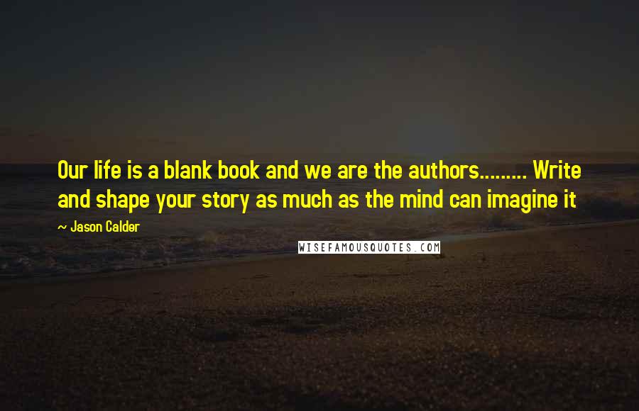 Jason Calder quotes: Our life is a blank book and we are the authors......... Write and shape your story as much as the mind can imagine it