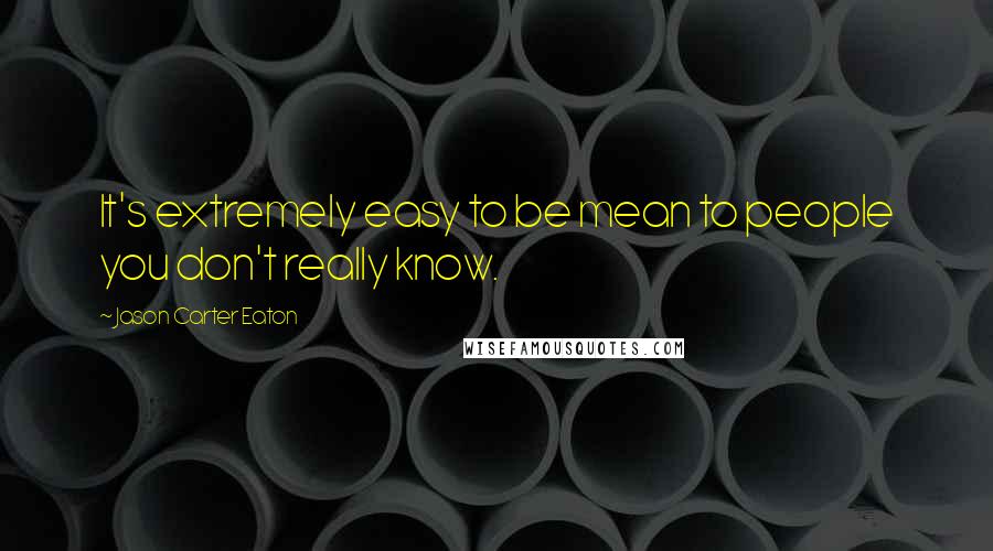 Jason Carter Eaton quotes: It's extremely easy to be mean to people you don't really know.
