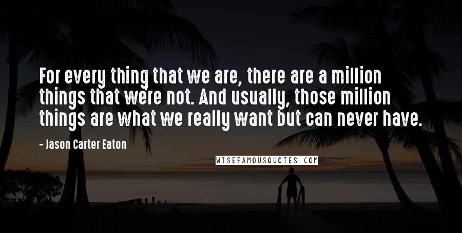 Jason Carter Eaton quotes: For every thing that we are, there are a million things that we're not. And usually, those million things are what we really want but can never have.
