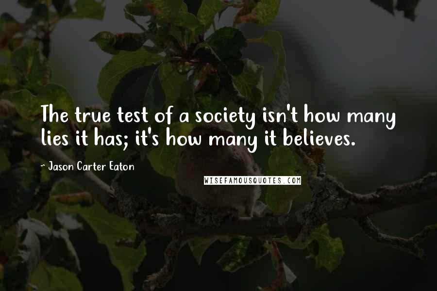 Jason Carter Eaton quotes: The true test of a society isn't how many lies it has; it's how many it believes.