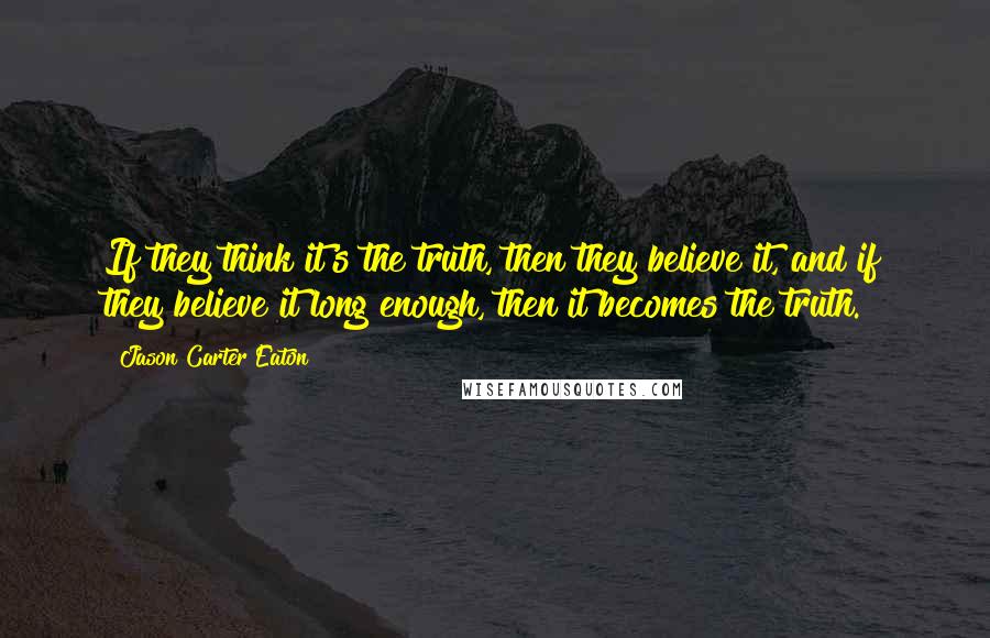 Jason Carter Eaton quotes: If they think it's the truth, then they believe it, and if they believe it long enough, then it becomes the truth.