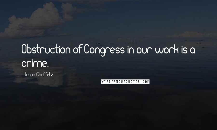 Jason Chaffetz quotes: Obstruction of Congress in our work is a crime.