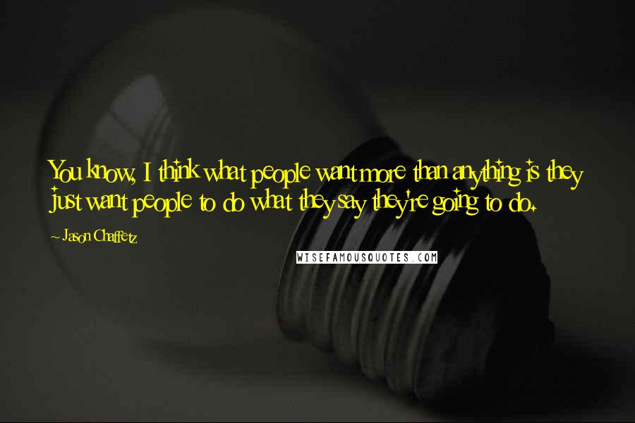 Jason Chaffetz quotes: You know, I think what people want more than anything is they just want people to do what they say they're going to do.
