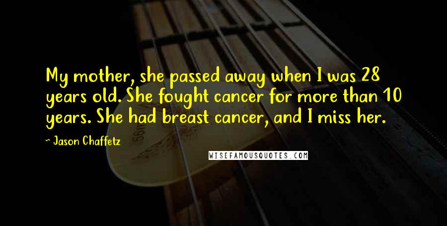 Jason Chaffetz quotes: My mother, she passed away when I was 28 years old. She fought cancer for more than 10 years. She had breast cancer, and I miss her. Jason Chaffetz quotes: My mother, she passed away when I was 28 years old. She fought cancer for more than 10 years. She had breast cancer, and I miss her.