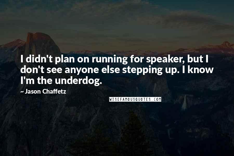 Jason Chaffetz quotes: I didn't plan on running for speaker, but I don't see anyone else stepping up. I know I'm the underdog. Jason Chaffetz quotes: I didn't plan on running for speaker, but I don't see anyone else stepping up. I know I'm the underdog.