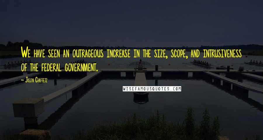 Jason Chaffetz quotes: We have seen an outrageous increase in the size, scope, and intrusiveness of the federal government.