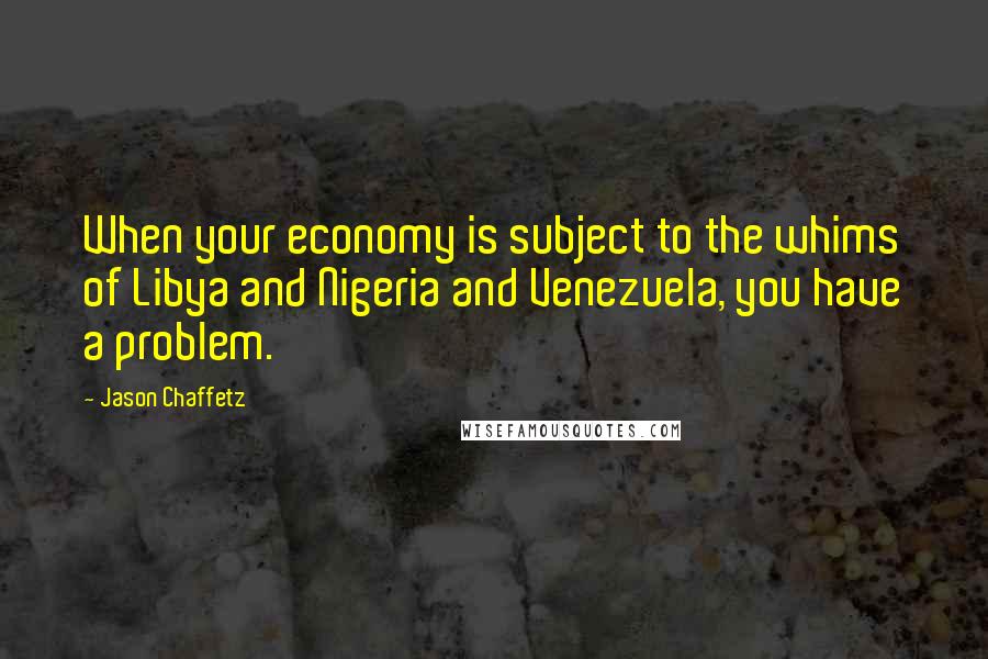 Jason Chaffetz quotes: When your economy is subject to the whims of Libya and Nigeria and Venezuela, you have a problem.