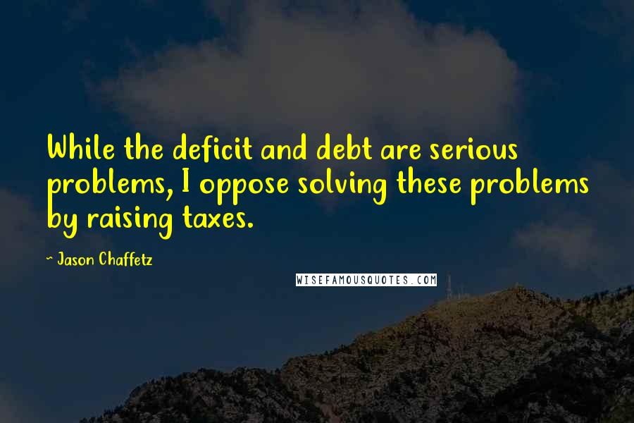 Jason Chaffetz quotes: While the deficit and debt are serious problems, I oppose solving these problems by raising taxes.