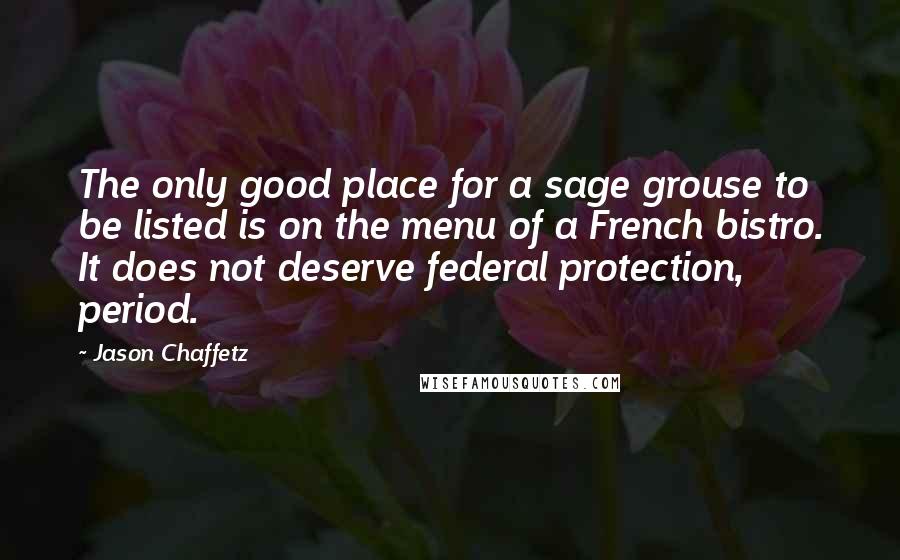 Jason Chaffetz quotes: The only good place for a sage grouse to be listed is on the menu of a French bistro. It does not deserve federal protection, period. Jason Chaffetz quotes: The only good place for a sage grouse to be listed is on the menu of a French bistro. It does not deserve federal protection, period.