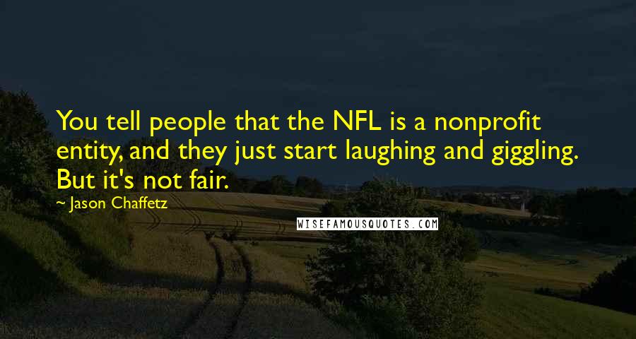 Jason Chaffetz quotes: You tell people that the NFL is a nonprofit entity, and they just start laughing and giggling. But it's not fair. Jason Chaffetz quotes: You tell people that the NFL is a nonprofit entity, and they just start laughing and giggling. But it's not fair.