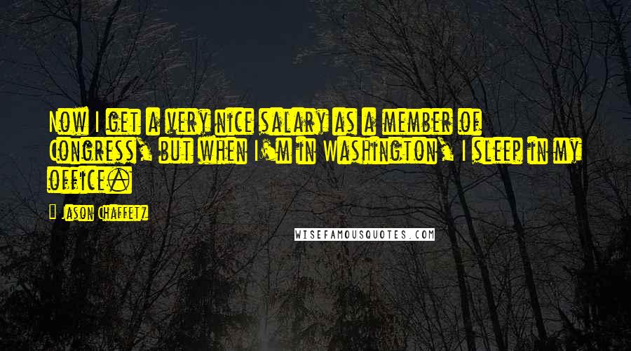 Jason Chaffetz quotes: Now I get a very nice salary as a member of Congress, but when I'm in Washington, I sleep in my office.