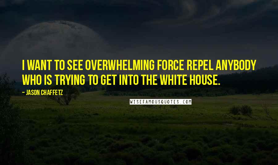 Jason Chaffetz quotes: I want to see overwhelming force repel anybody who is trying to get into the White House.