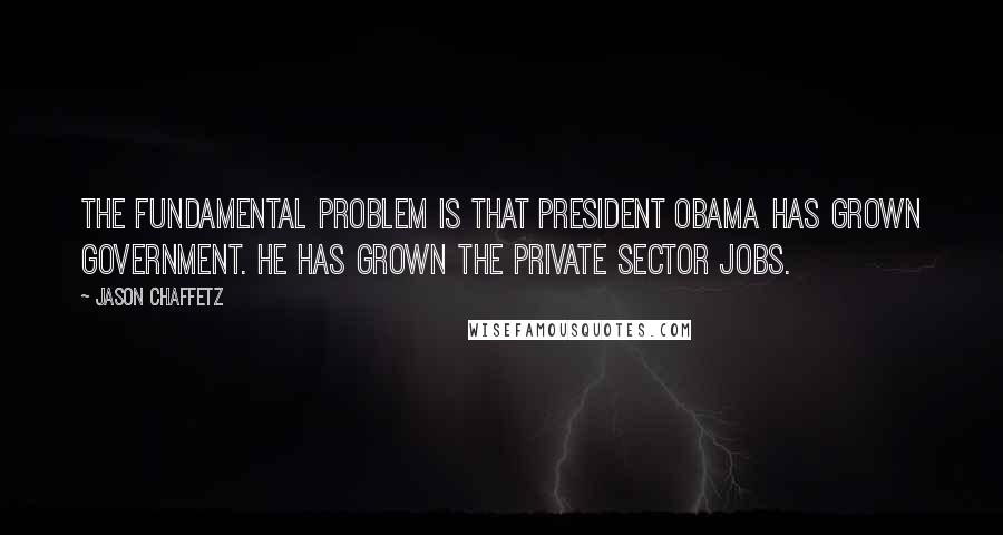 Jason Chaffetz quotes: The fundamental problem is that President Obama has grown government. He has grown the private sector jobs.