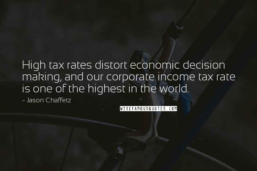 Jason Chaffetz quotes: High tax rates distort economic decision making, and our corporate income tax rate is one of the highest in the world.
