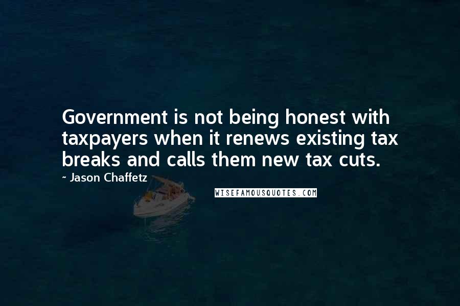 Jason Chaffetz quotes: Government is not being honest with taxpayers when it renews existing tax breaks and calls them new tax cuts.