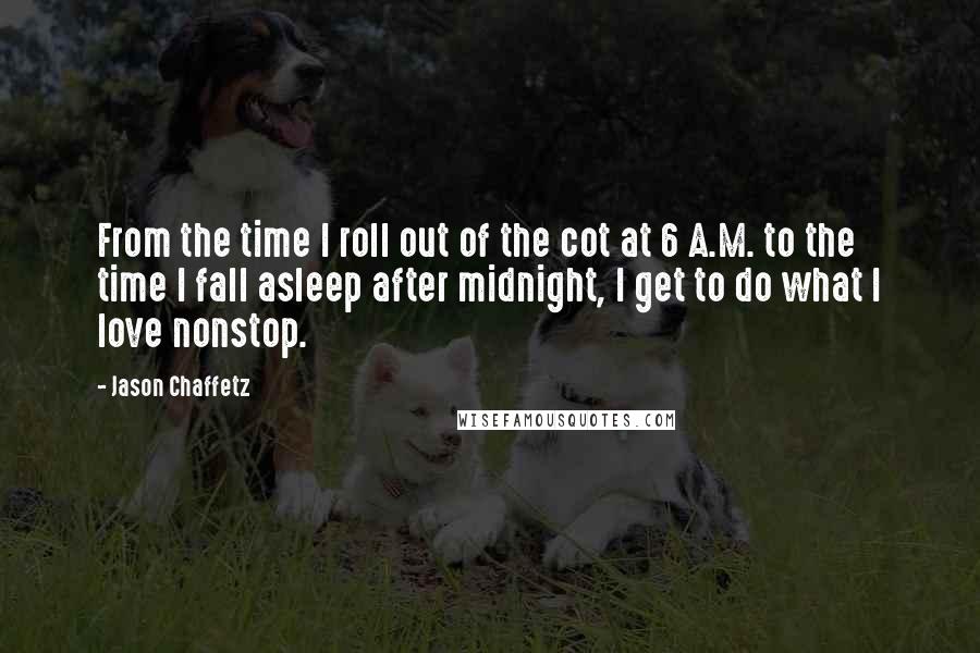 Jason Chaffetz quotes: From the time I roll out of the cot at 6 A.M. to the time I fall asleep after midnight, I get to do what I love nonstop.