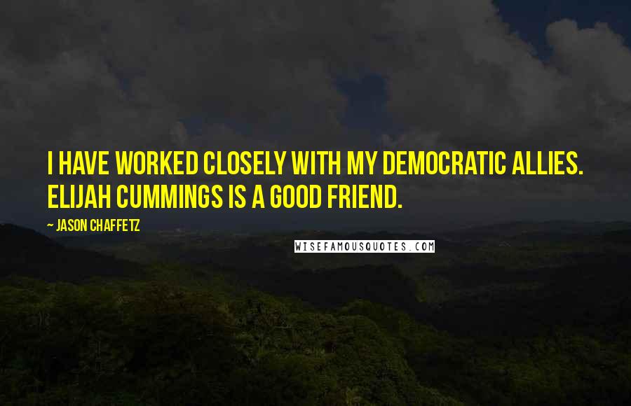 Jason Chaffetz quotes: I have worked closely with my Democratic allies. Elijah Cummings is a good friend.
