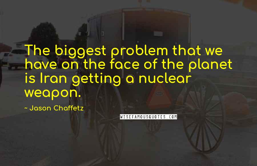 Jason Chaffetz quotes: The biggest problem that we have on the face of the planet is Iran getting a nuclear weapon.
