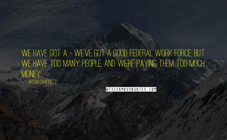 Jason Chaffetz quotes: We have got a - we've got a good federal work force, but we have too many people, and we're paying them too much money. Jason Chaffetz quotes: We have got a - we've got a good federal work force, but we have too many people, and we're paying them too much money.