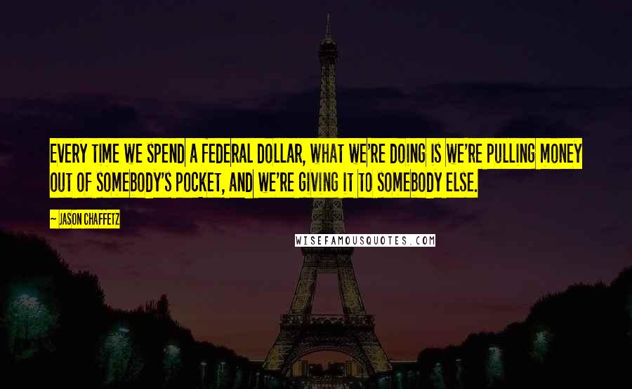 Jason Chaffetz quotes: Every time we spend a federal dollar, what we're doing is we're pulling money out of somebody's pocket, and we're giving it to somebody else. Jason Chaffetz quotes: Every time we spend a federal dollar, what we're doing is we're pulling money out of somebody's pocket, and we're giving it to somebody else.